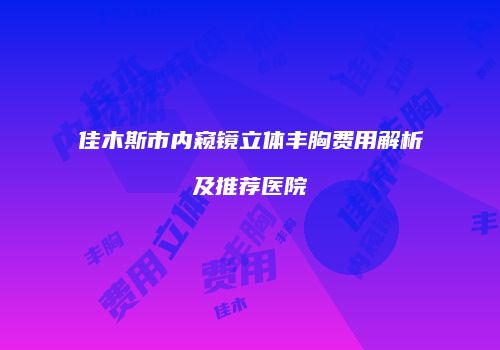 佳木斯市内窥镜立体丰胸费用解析及推荐医院