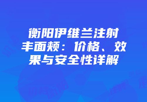 衡阳伊维兰注射丰面颊：价格、效果与安全性详解