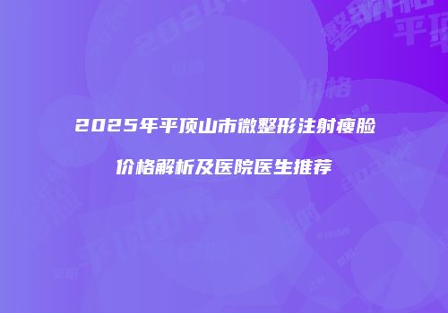 2025年平顶山市微整形注射瘦脸价格解析及医院医生推荐