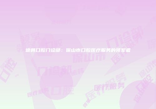 德韩口腔门诊部：保山市口腔医疗服务的领军者