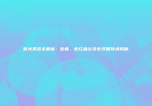 激光美容全解析：去痣、去红血丝及去牙龈技术揭秘