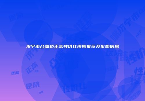 济宁市凸嘴矫正高性价比医院推荐及价格信息