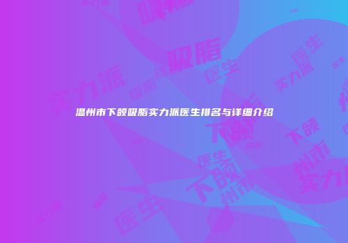 温州市下颌吸脂实力派医生排名与详细介绍