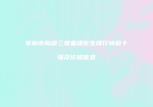 阜新市胸部三维重建医生排行榜前十强及价格信息