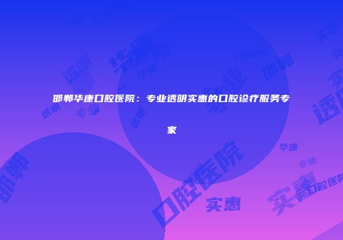 邯郸华康口腔医院：专业透明实惠的口腔诊疗服务专家