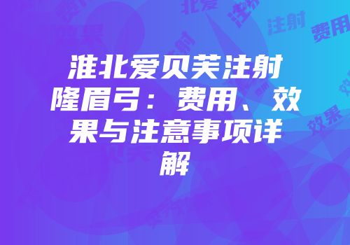 淮北爱贝芙注射隆眉弓：费用、效果与注意事项详解