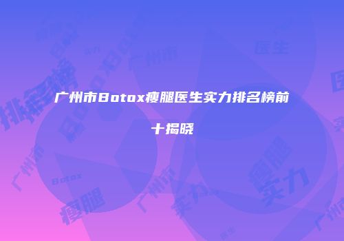 广州市Botox瘦腿医生实力排名榜前十揭晓