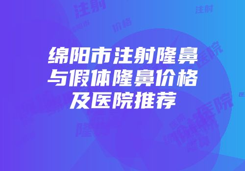 绵阳市注射隆鼻与假体隆鼻价格及医院推荐