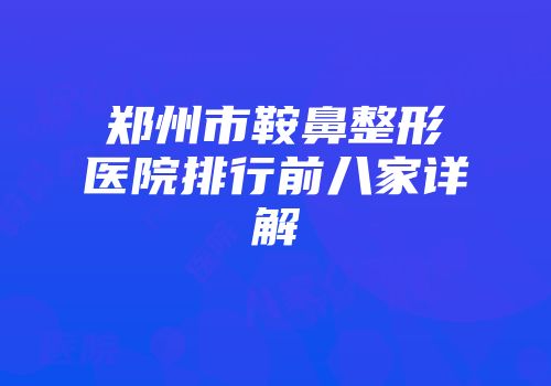郑州市鞍鼻整形医院排行前八家详解
