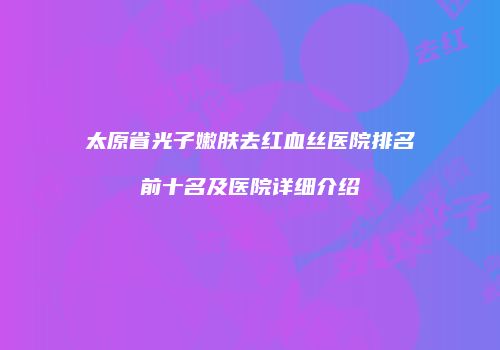 太原省光子嫩肤去红血丝医院排名前十名及医院详细介绍