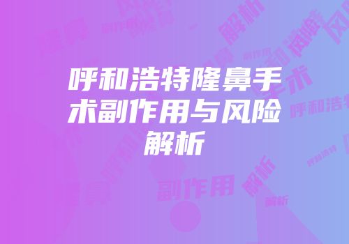 呼和浩特隆鼻手术副作用与风险解析