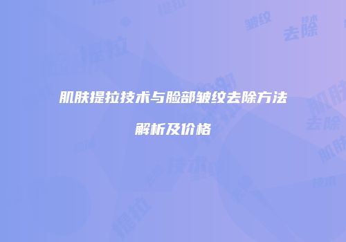 肌肤提拉技术与脸部皱纹去除方法解析及价格