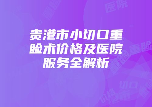 贵港市小切口重睑术价格及医院服务全解析