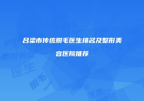 吕梁市传统脱毛医生排名及整形美容医院推荐