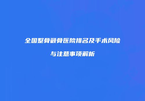 全国整骨颧骨医院排名及手术风险与注意事项解析