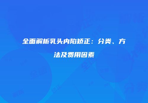 全面解析乳头内陷矫正：分类、方法及费用因素