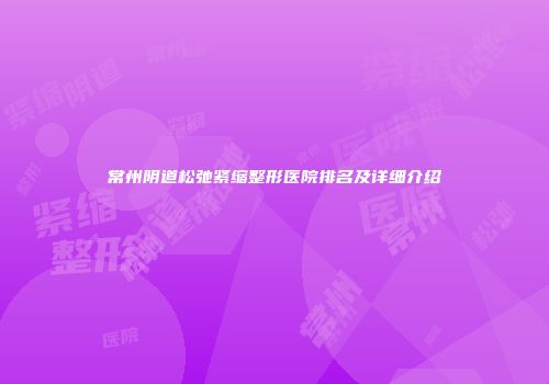 常州阴道松弛紧缩整形医院排名及详细介绍