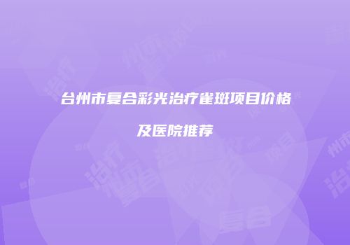 台州市复合彩光治疗雀斑项目价格及医院推荐