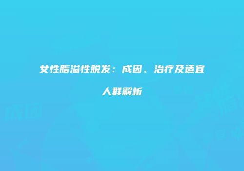 女性脂溢性脱发：成因、治疗及适宜人群解析