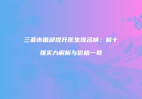 三亚市面部提升医生排名榜：前十强实力解析与价格一览