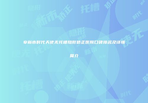 阜新市时代天使无托槽隐形矫正医院口碑排名及详情简介