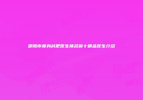 邵阳市瘦身减肥医生排名前十精品医生介绍