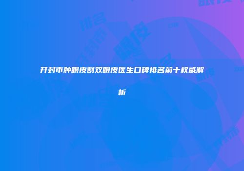 开封市肿眼皮割双眼皮医生口碑排名前十权威解析