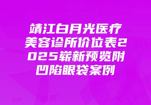 靖江白月光医疗美容诊所价位表2025崭新预览附凹陷眼袋案例