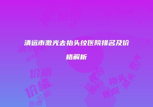 清远市激光去抬头纹医院排名及价格解析