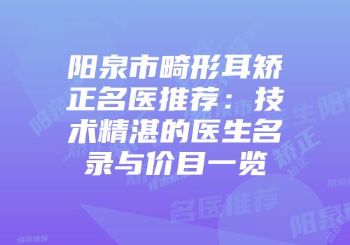 阳泉市畸形耳矫正名医推荐：技术精湛的医生名录与价目一览