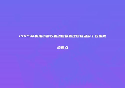 2025年绵阳市割双眼皮睑板腺医院排名前十权威机构盘点