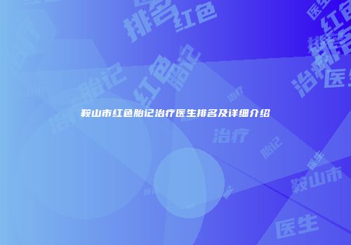 鞍山市红色胎记治疗医生排名及详细介绍