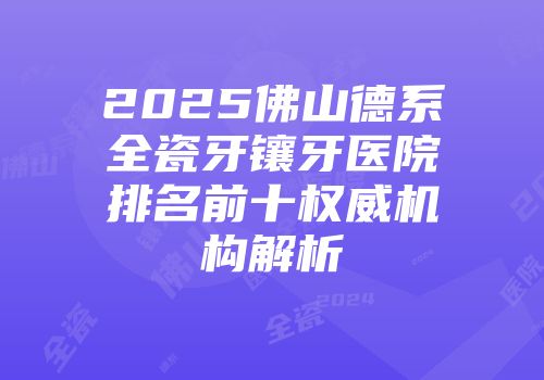 2025佛山德系全瓷牙镶牙医院排名前十权威机构解析