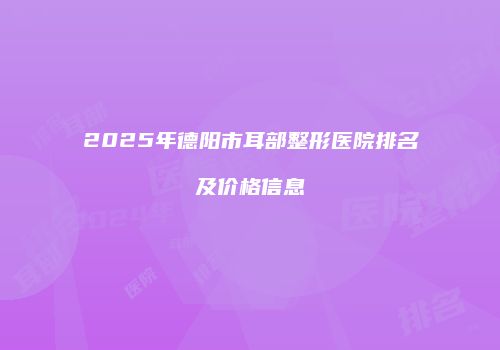 2025年德阳市耳部整形医院排名及价格信息