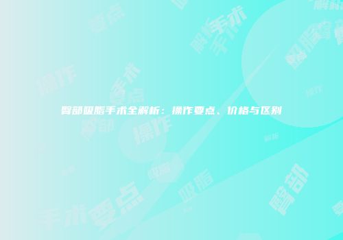 臀部吸脂手术全解析：操作要点、价格与区别