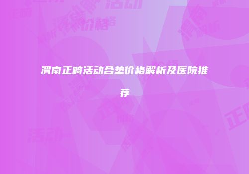 渭南正畸活动合垫价格解析及医院推荐