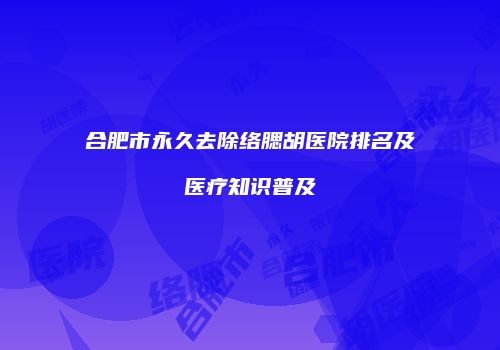 合肥市永久去除络腮胡医院排名及医疗知识普及