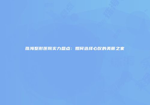 珠海整形医院实力盘点：如何选择心仪的美丽之家