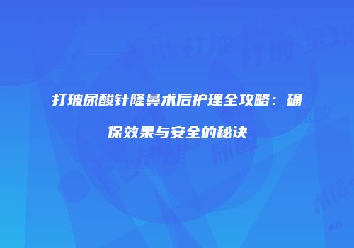 打玻尿酸针隆鼻术后护理全攻略：确保效果与安全的秘诀