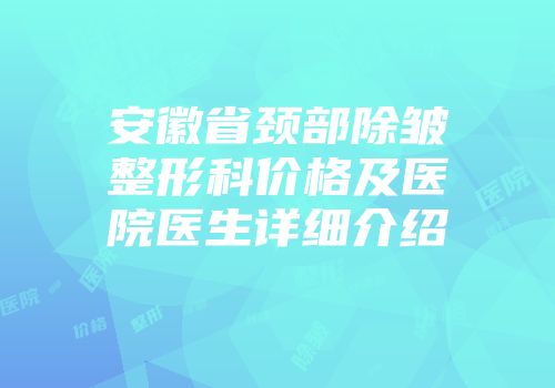 安徽省颈部除皱整形科价格及医院医生详细介绍