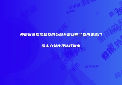 云南省彝医医院整形外科与楚雄亚兰整形美容门诊实力对比及选择指南