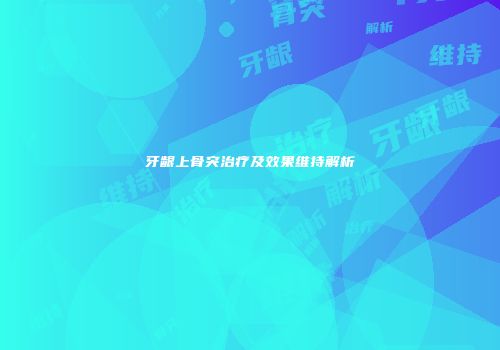 牙龈上骨突治疗及效果维持解析