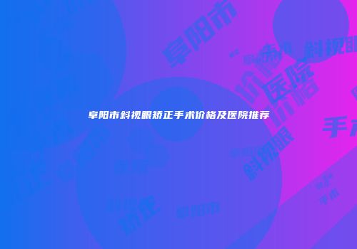 阜阳市斜视眼矫正手术价格及医院推荐