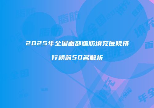 2025年全国面部脂肪填充医院排行榜前50名解析