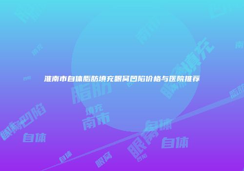 淮南市自体脂肪填充眼窝凹陷价格与医院推荐