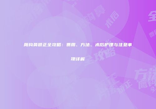 鹰钩鼻矫正全攻略：费用、方法、术后护理与注意事项详解