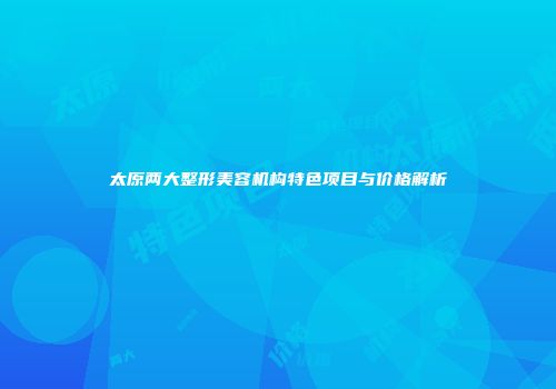太原两大整形美容机构特色项目与价格解析