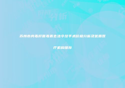 苏州市肉毒杆菌毒素去法令纹手术价格分析及优质医疗机构推荐