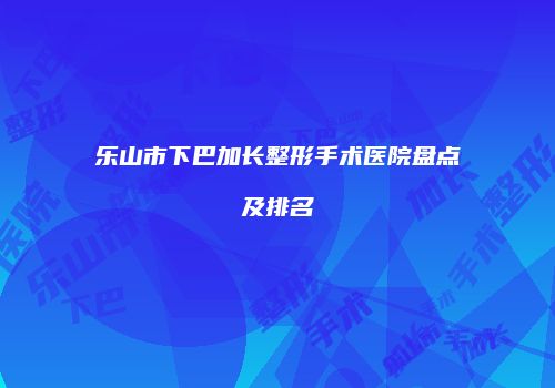 乐山市下巴加长整形手术医院盘点及排名