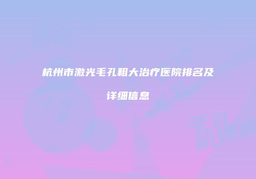 杭州市激光毛孔粗大治疗医院排名及详细信息